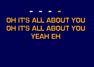 0H IT'S ALL ABOUT YOU
0H ITS ALL ABOUT YOU

YEAH EH