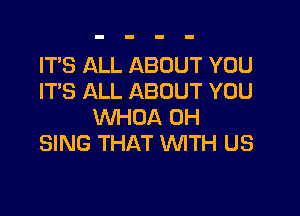 IT'S ALL ABOUT YOU
ITS ALL ABOUT YOU

WHOA 0H
SING THAT WITH US