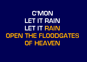C'MON
LET IT RAIN
LET IT RAIN

OPEN THE FLOODGATES
OF HEAVEN