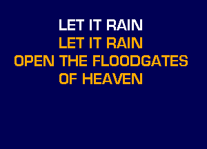 LET IT RAIN
LET IT RAIN
OPEN THE FLODDGATES

OF HEAVEN