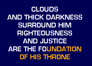 CLOUDS
AND THICK DARKNESS
SURROUND HIM
RIGHTEOUSNESS
AND JUSTICE
ARE THE FOUNDATION
OF HIS THRONE