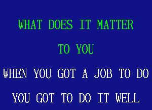 WHAT DOES IT MATTER
TO YOU
WHEN YOU GOT A JOB TO DO
YOU GOT TO DO IT WELL