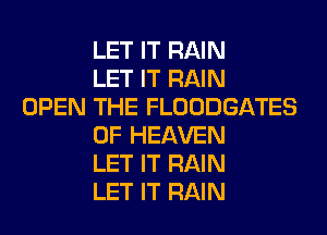 LET IT RAIN
LET IT RAIN
OPEN THE FLOODGATES
OF HEAVEN
LET IT RAIN
LET IT RAIN
