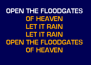 OPEN THE FLOODGATES
OF HEAVEN
LET IT RAIN
LET IT RAIN

OPEN THE FLOODGATES
OF HEAVEN
