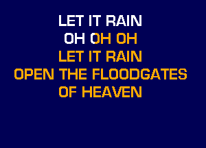 LET IT RAIN
0H 0H 0H
LET IT RAIN
OPEN THE FLOODGATES
OF HEAVEN