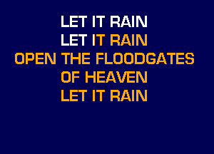 LET IT RAIN
LET IT RAIN
OPEN THE FLOODGATES
OF HEAVEN
LET IT RAIN