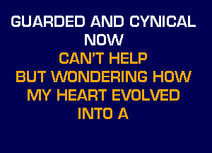 GUARDED AND CYNICAL
NOW
CAN'T HELP
BUT WONDERING HOW
MY HEART EVOLVED
INTO A