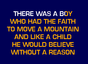 THERE WAS A BOY
WHO HAD THE FAITH
TO MOVE A MOUNTAIN
AND LIKE A CHILD
HE WOULD BELIEVE
WITHOUT A REASON