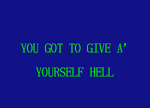 YOU GOT TO GIVE A

YOURSELF HELL