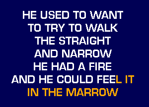 HE USED TO WANT
TO TRY TO WALK
THE STRAIGHT
AND NARROW
HE HAD A FIRE
AND HE COULD FEEL IT
IN THE MARROW