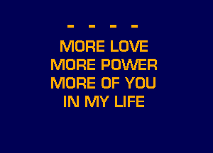 MORE LOVE
MORE POWER

MORE OF YOU
IN MY LIFE