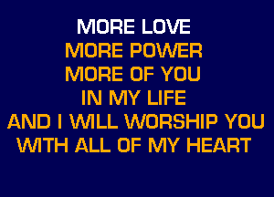 MORE LOVE
MORE POWER
MORE OF YOU
IN MY LIFE
AND I WILL WORSHIP YOU
WITH ALL OF MY HEART