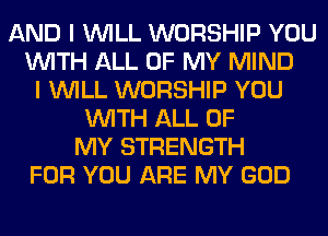AND I WILL WORSHIP YOU
WITH ALL OF MY MIND
I WILL WORSHIP YOU
WITH ALL OF
MY STRENGTH
FOR YOU ARE MY GOD