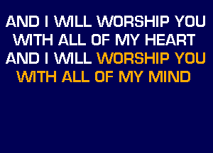 AND I WILL WORSHIP YOU
WITH ALL OF MY HEART
AND I WILL WORSHIP YOU
WITH ALL OF MY MIND