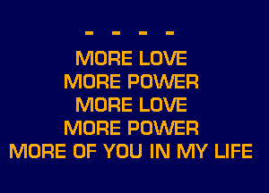 MORE LOVE
MORE POWER
MORE LOVE
MORE POWER
MORE OF YOU IN MY LIFE