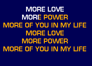 MORE LOVE
MORE POWER
MORE OF YOU IN MY LIFE
MORE LOVE
MORE POWER
MORE OF YOU IN MY LIFE