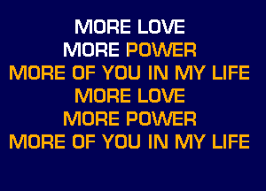 MORE LOVE
MORE POWER
MORE OF YOU IN MY LIFE
MORE LOVE
MORE POWER
MORE OF YOU IN MY LIFE