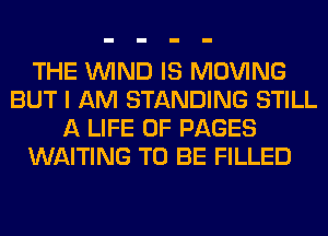 THE WIND IS MOVING
BUT I AM STANDING STILL
A LIFE OF PAGES
WAITING TO BE FILLED