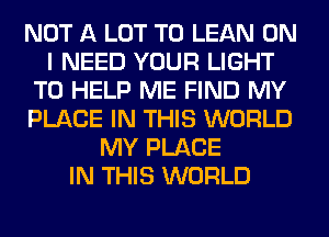 NOT A LOT T0 LEAN ON
I NEED YOUR LIGHT
TO HELP ME FIND MY
PLACE IN THIS WORLD
MY PLACE
IN THIS WORLD