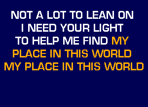 NOT A LOT T0 LEAN ON
I NEED YOUR LIGHT
TO HELP ME FIND MY
PLACE IN THIS WORLD
MY PLACE IN THIS WORLD