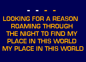 LOOKING FOR A REASON
ROAMING THROUGH
THE NIGHT TO FIND MY
PLACE IN THIS WORLD
MY PLACE IN THIS WORLD