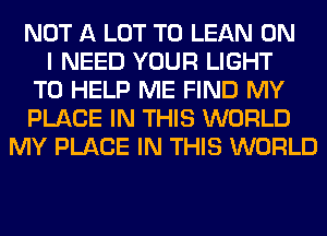 NOT A LOT T0 LEAN ON
I NEED YOUR LIGHT
TO HELP ME FIND MY
PLACE IN THIS WORLD
MY PLACE IN THIS WORLD