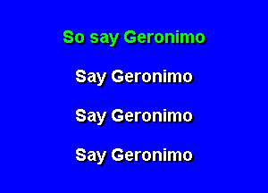 So say Geronimo

Say Geronimo

Say Geronimo

Say Geronimo