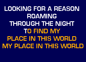 LOOKING FOR A REASON
ROAMING
THROUGH THE NIGHT
TO FIND MY
PLACE IN THIS WORLD
MY PLACE IN THIS WORLD