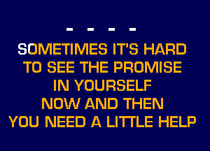 SOMETIMES ITS HARD
TO SEE THE PROMISE
IN YOURSELF
NOW AND THEN
YOU NEED A LITTLE HELP