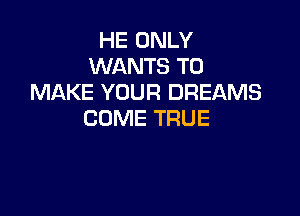 HE ONLY
WANTS TO
MAKE YOUR DREAMS

COME TRUE