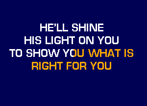 HE'LL SHINE
HIS LIGHT ON YOU

TO SHOW YOU WHAT IS
RIGHT FOR YOU
