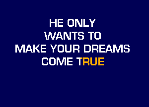 HE ONLY
WANTS TO
MAKE YOUR DREAMS

COME TRUE