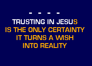 TRUSTING IN JESUS
IS THE ONLY CERTAINTY
IT TURNS A WISH
INTO REALITY