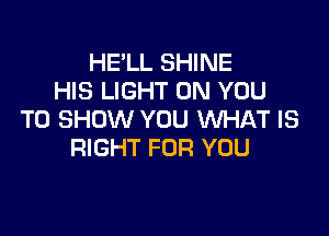 HE'LL SHINE
HIS LIGHT ON YOU

TO SHOW YOU WHAT IS
RIGHT FOR YOU