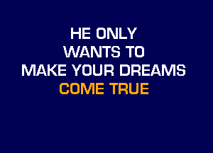 HE ONLY
WANTS TO
MAKE YOUR DREAMS

COME TRUE