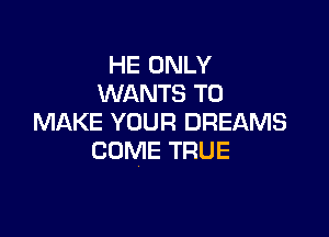 HE ONLY
WANTS TO

MAKE YOUR DREAMS
COME TRUE