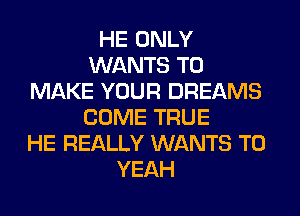 HE ONLY
WANTS TO
MAKE YOUR DREAMS
COME TRUE
HE REALLY WANTS TO
YEAH