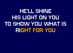 HE'LL SHINE
HIS LIGHT ON YOU
TO SHOW YOU WHAT IS

RIGHT FOR YOU