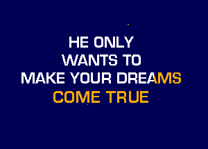 HE ONLY
WANTS TO

MAKE YOUR DREAMS
COME TRUE