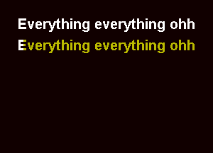 Everything everything ohh
Everything everything ohh