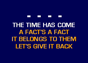 THE TIME HAS COME
A FACT'S A FACT
IT BELONGS TO THEM

LETS GIVE IT BACK