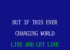 BUT IF THIS EVER
CHANGING WORLD

LIVE AND LET LIVE l