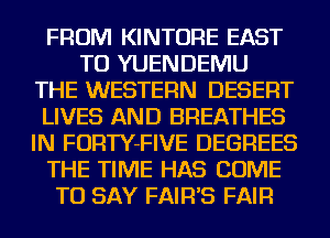 FROM KINTORE EAST
TU YUENDEMU
THE WESTERN DESERT
LIVES AND BREATHES
IN FORTY-FIVE DEGREES
THE TIME HAS COME
TO SAY FAIR'S FAIR