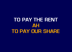 TO PAY THE RENT
AH

TO PAY OUR SHARE