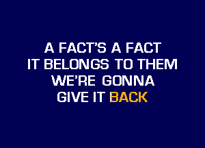 A FACT'S A FACT
IT BELONGS TO THEM
WE'RE GONNA
GIVE IT BACK