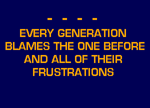 EVERY GENERATION
BLAMES THE ONE BEFORE
AND ALL OF THEIR
FRUSTRATIONS