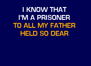 I KNOW THAT
I'M A PRISONER
TO ALL MY FATHER

HELD SD DEAR