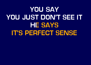 YOU SAY
YOU JUST DON'T SEE IT
HE SAYS
ITS PERFECT SENSE