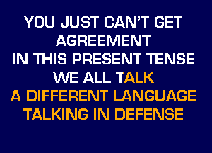 YOU JUST CAN'T GET
AGREEMENT
IN THIS PRESENT TENSE
WE ALL TALK
A DIFFERENT LANGUAGE
TALKING IN DEFENSE