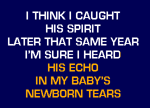 I THINK I CAUGHT
HIS SPIRIT
LATER THAT SAME YEAR
I'M SURE I HEARD
HIS ECHO
IN MY BABY'S
NEWBORN TEARS